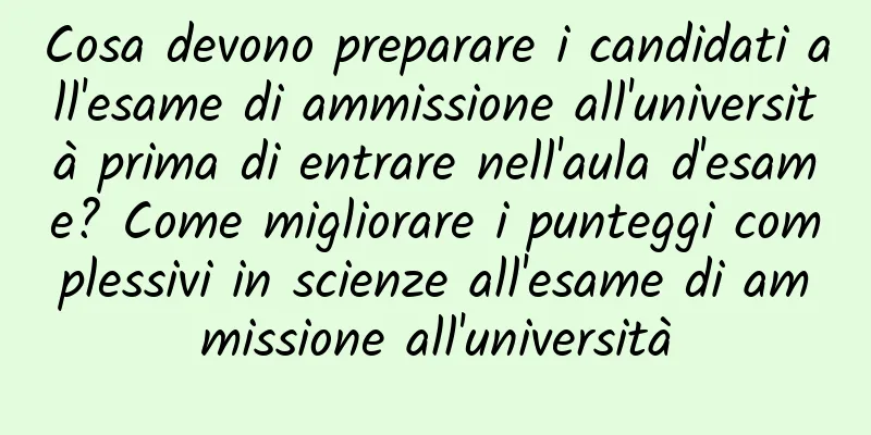 Cosa devono preparare i candidati all'esame di ammissione all'università prima di entrare nell'aula d'esame? Come migliorare i punteggi complessivi in ​​scienze all'esame di ammissione all'università