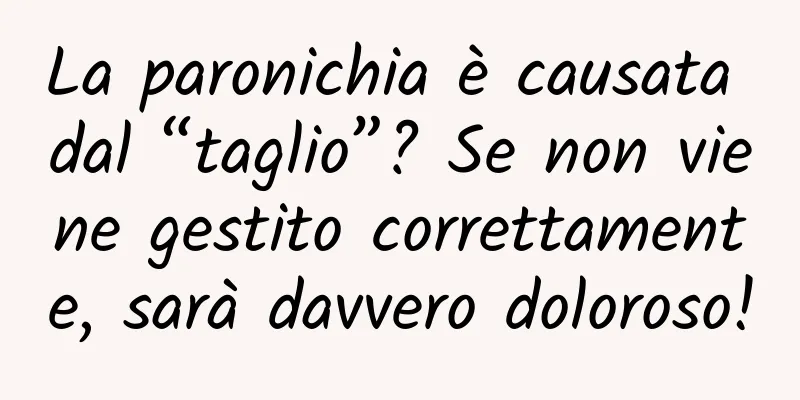 La paronichia è causata dal “taglio”? Se non viene gestito correttamente, sarà davvero doloroso!
