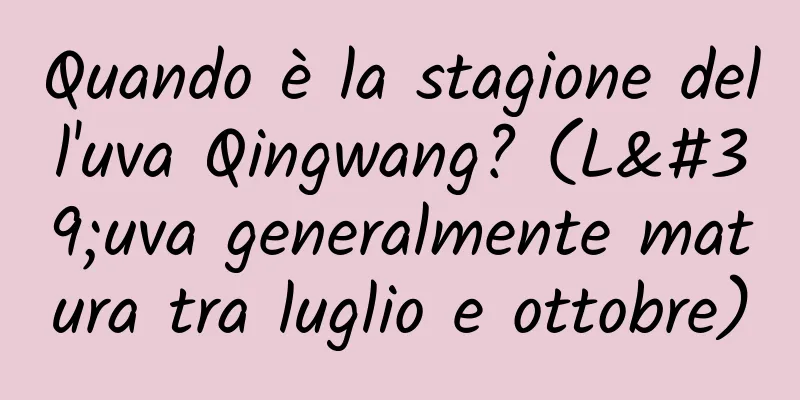 Quando è la stagione dell'uva Qingwang? (L'uva generalmente matura tra luglio e ottobre)