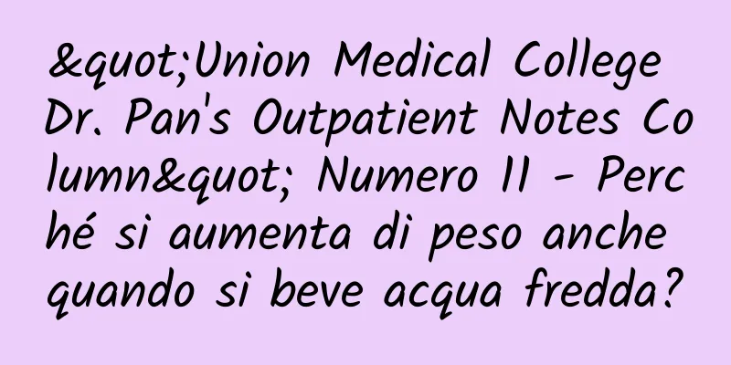 "Union Medical College Dr. Pan's Outpatient Notes Column" Numero 11 - Perché si aumenta di peso anche quando si beve acqua fredda?