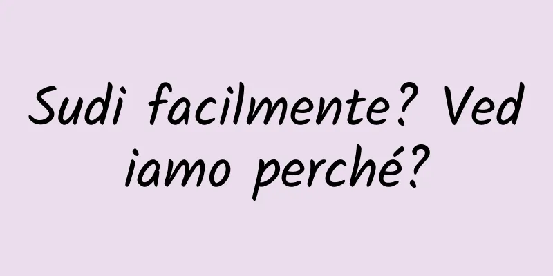 Sudi facilmente? Vediamo perché?