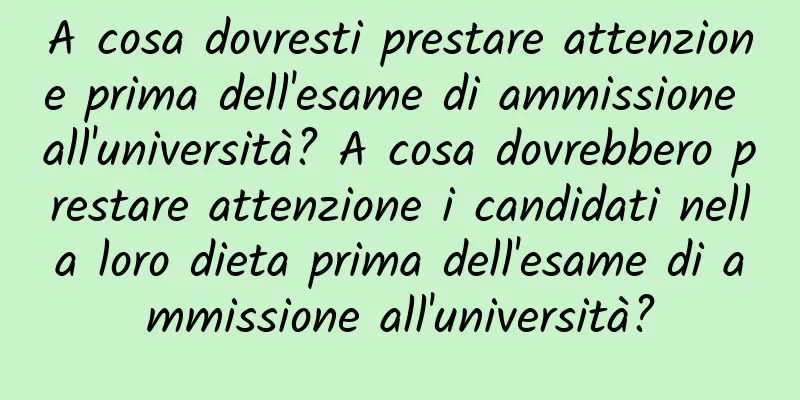 A cosa dovresti prestare attenzione prima dell'esame di ammissione all'università? A cosa dovrebbero prestare attenzione i candidati nella loro dieta prima dell'esame di ammissione all'università?