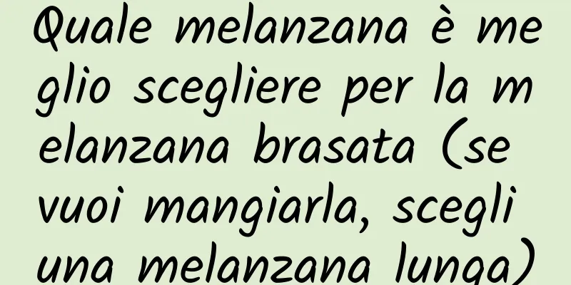 Quale melanzana è meglio scegliere per la melanzana brasata (se vuoi mangiarla, scegli una melanzana lunga)