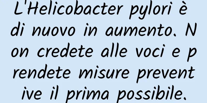 L'Helicobacter pylori è di nuovo in aumento. Non credete alle voci e prendete misure preventive il prima possibile.