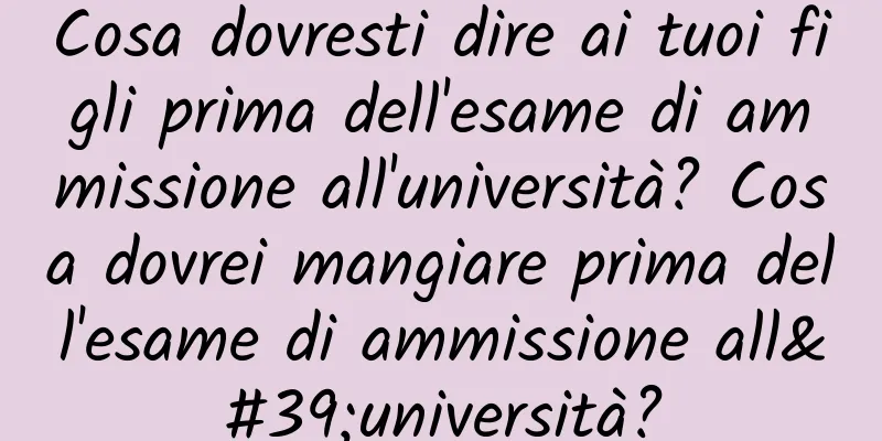 Cosa dovresti dire ai tuoi figli prima dell'esame di ammissione all'università? Cosa dovrei mangiare prima dell'esame di ammissione all'università?