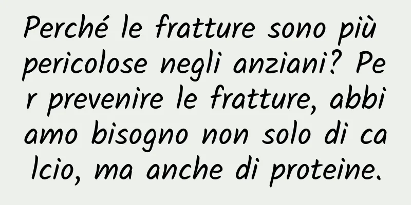 Perché le fratture sono più pericolose negli anziani? Per prevenire le fratture, abbiamo bisogno non solo di calcio, ma anche di proteine.
