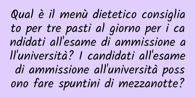 Qual è il menù dietetico consigliato per tre pasti al giorno per i candidati all'esame di ammissione all'università? I candidati all'esame di ammissione all'università possono fare spuntini di mezzanotte?