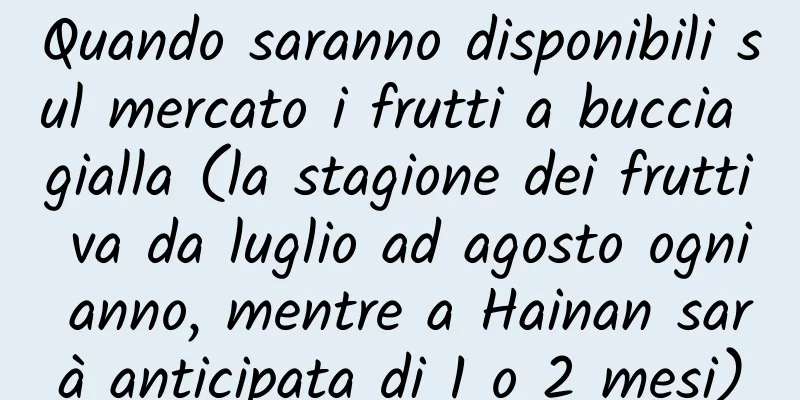 Quando saranno disponibili sul mercato i frutti a buccia gialla (la stagione dei frutti va da luglio ad agosto ogni anno, mentre a Hainan sarà anticipata di 1 o 2 mesi)