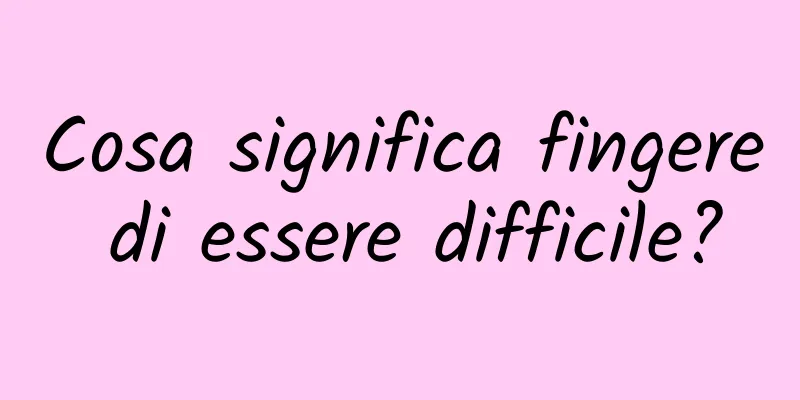 Cosa significa fingere di essere difficile?