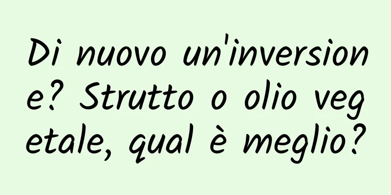Di nuovo un'inversione? Strutto o olio vegetale, qual è meglio?