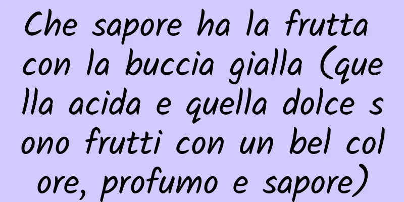 Che sapore ha la frutta con la buccia gialla (quella acida e quella dolce sono frutti con un bel colore, profumo e sapore)