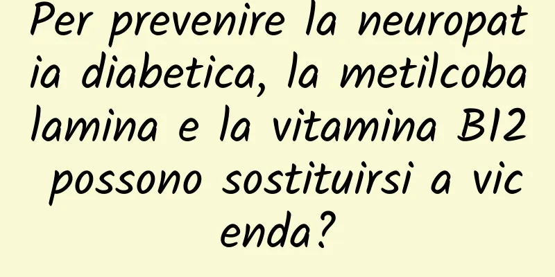 Per prevenire la neuropatia diabetica, la metilcobalamina e la vitamina B12 possono sostituirsi a vicenda?