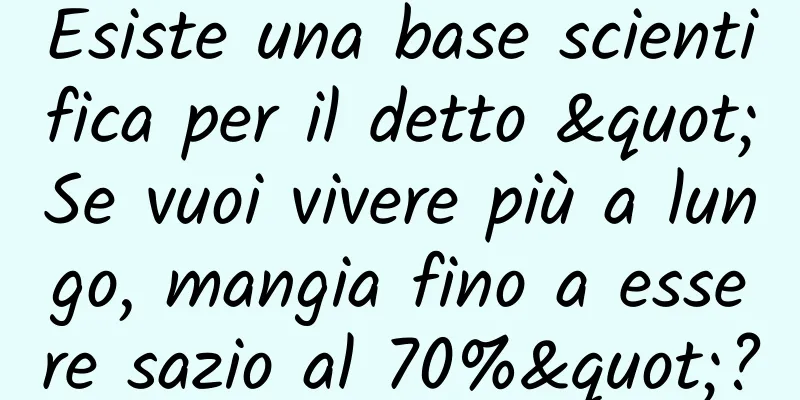 Esiste una base scientifica per il detto "Se vuoi vivere più a lungo, mangia fino a essere sazio al 70%"?