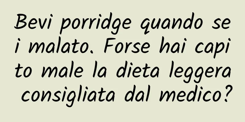 Bevi porridge quando sei malato. Forse hai capito male la dieta leggera consigliata dal medico?
