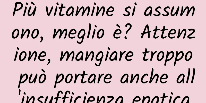 Più vitamine si assumono, meglio è? Attenzione, mangiare troppo può portare anche all'insufficienza epatica
