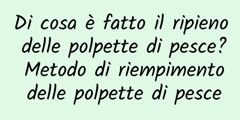 Di cosa è fatto il ripieno delle polpette di pesce? Metodo di riempimento delle polpette di pesce