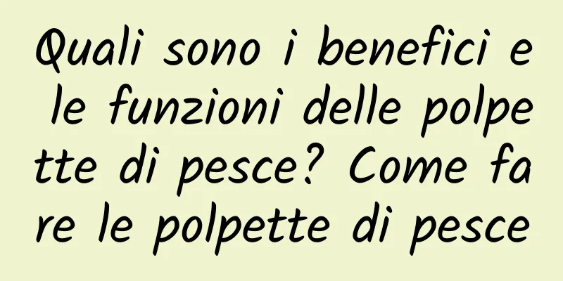 Quali sono i benefici e le funzioni delle polpette di pesce? Come fare le polpette di pesce