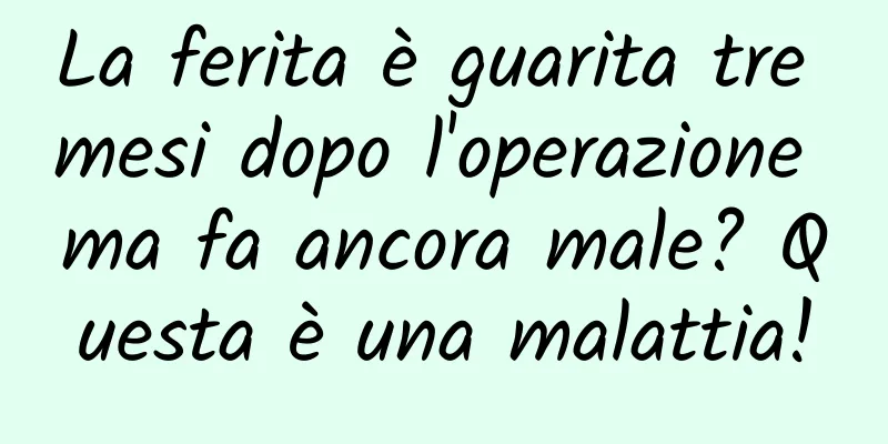 La ferita è guarita tre mesi dopo l'operazione ma fa ancora male? Questa è una malattia!