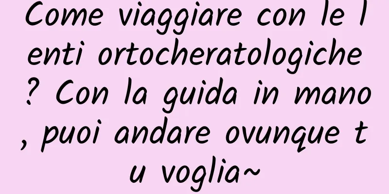 Come viaggiare con le lenti ortocheratologiche? Con la guida in mano, puoi andare ovunque tu voglia~