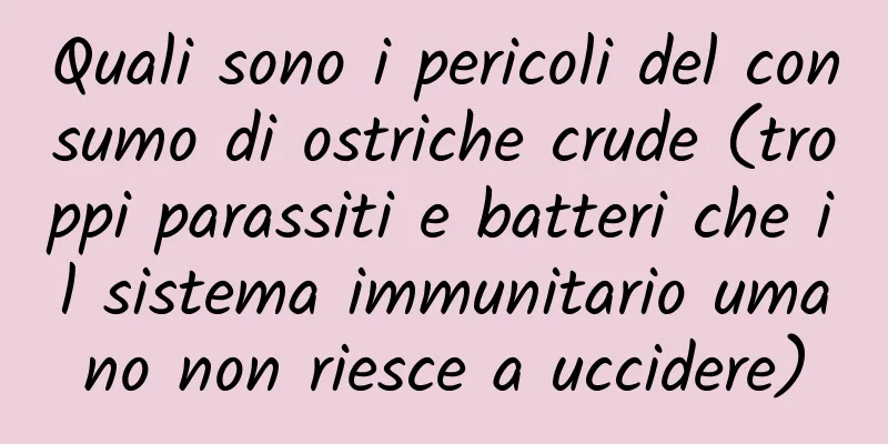 Quali sono i pericoli del consumo di ostriche crude (troppi parassiti e batteri che il sistema immunitario umano non riesce a uccidere)