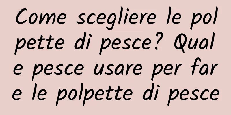 Come scegliere le polpette di pesce? Quale pesce usare per fare le polpette di pesce