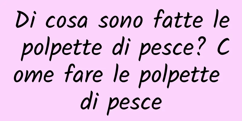 Di cosa sono fatte le polpette di pesce? Come fare le polpette di pesce