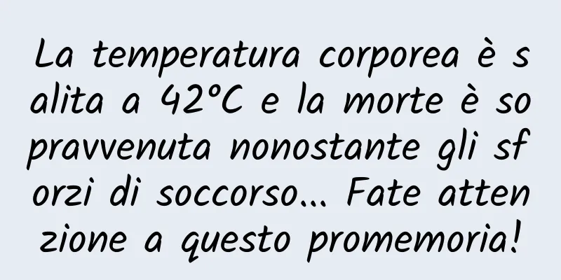 La temperatura corporea è salita a 42°C e la morte è sopravvenuta nonostante gli sforzi di soccorso... Fate attenzione a questo promemoria!