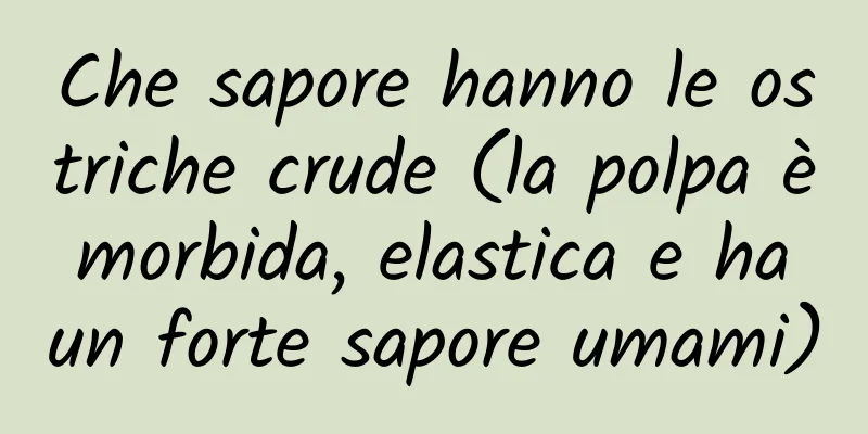 Che sapore hanno le ostriche crude (la polpa è morbida, elastica e ha un forte sapore umami)