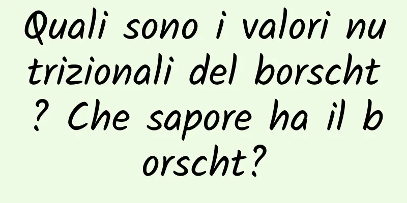 Quali sono i valori nutrizionali del borscht? Che sapore ha il borscht?