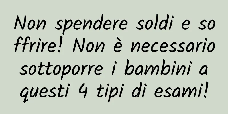Non spendere soldi e soffrire! Non è necessario sottoporre i bambini a questi 4 tipi di esami!