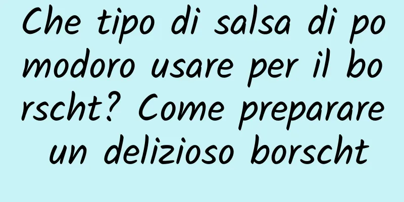 Che tipo di salsa di pomodoro usare per il borscht? Come preparare un delizioso borscht