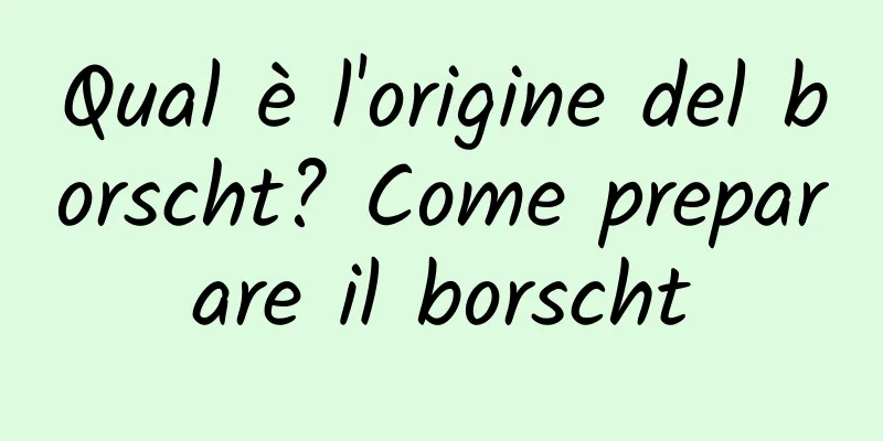 Qual è l'origine del borscht? Come preparare il borscht