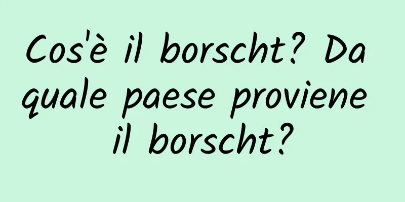 Cos'è il borscht? Da quale paese proviene il borscht?