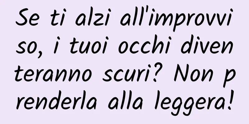 Se ti alzi all'improvviso, i tuoi occhi diventeranno scuri? Non prenderla alla leggera!