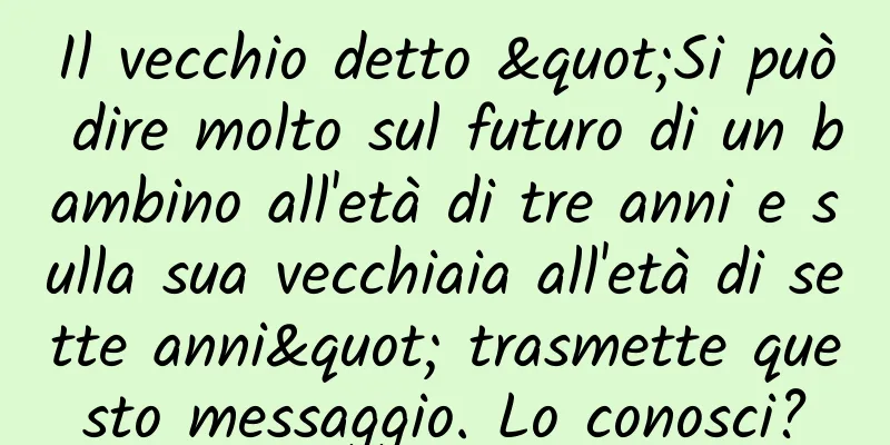 Il vecchio detto "Si può dire molto sul futuro di un bambino all'età di tre anni e sulla sua vecchiaia all'età di sette anni" trasmette questo messaggio. Lo conosci?