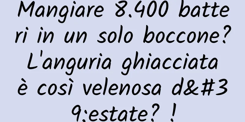 Mangiare 8.400 batteri in un solo boccone? L'anguria ghiacciata è così velenosa d'estate? !