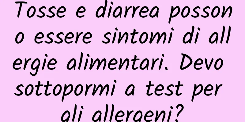 Tosse e diarrea possono essere sintomi di allergie alimentari. Devo sottopormi a test per gli allergeni?