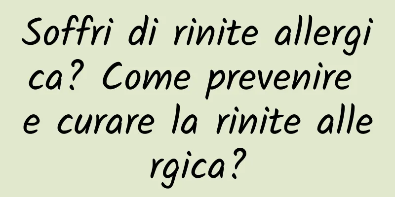 Soffri di rinite allergica? Come prevenire e curare la rinite allergica?