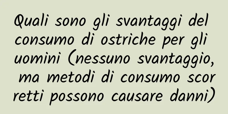 Quali sono gli svantaggi del consumo di ostriche per gli uomini (nessuno svantaggio, ma metodi di consumo scorretti possono causare danni)