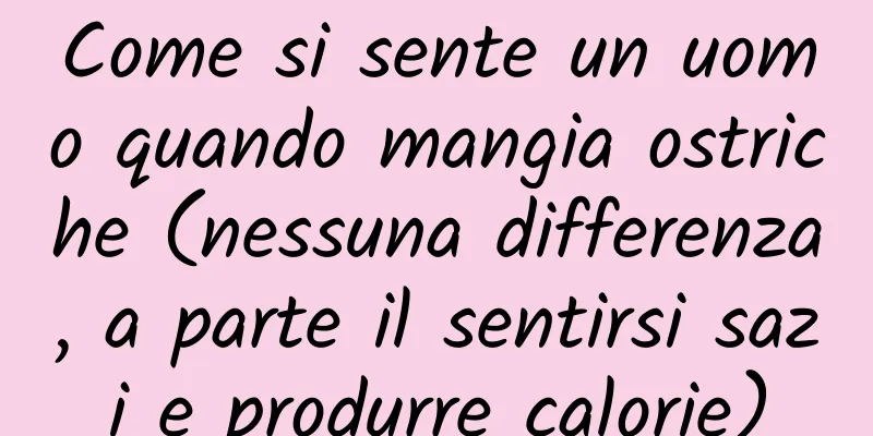 Come si sente un uomo quando mangia ostriche (nessuna differenza, a parte il sentirsi sazi e produrre calorie)
