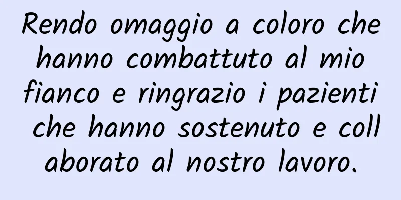 Rendo omaggio a coloro che hanno combattuto al mio fianco e ringrazio i pazienti che hanno sostenuto e collaborato al nostro lavoro.