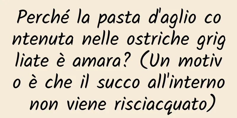 Perché la pasta d'aglio contenuta nelle ostriche grigliate è amara? (Un motivo è che il succo all'interno non viene risciacquato)