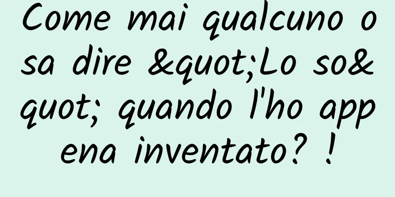 Come mai qualcuno osa dire "Lo so" quando l'ho appena inventato? !