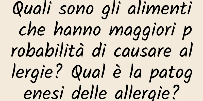 Quali sono gli alimenti che hanno maggiori probabilità di causare allergie? Qual è la patogenesi delle allergie?