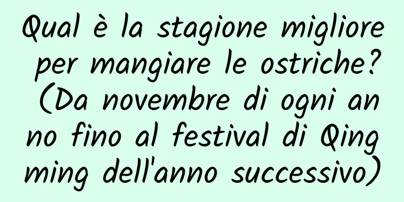 Qual è la stagione migliore per mangiare le ostriche? (Da novembre di ogni anno fino al festival di Qingming dell'anno successivo)