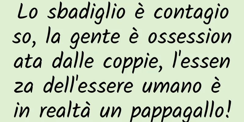 Lo sbadiglio è contagioso, la gente è ossessionata dalle coppie, l'essenza dell'essere umano è in realtà un pappagallo!