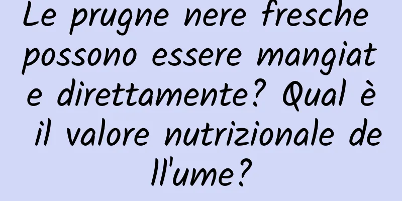 Le prugne nere fresche possono essere mangiate direttamente? Qual è il valore nutrizionale dell'ume?