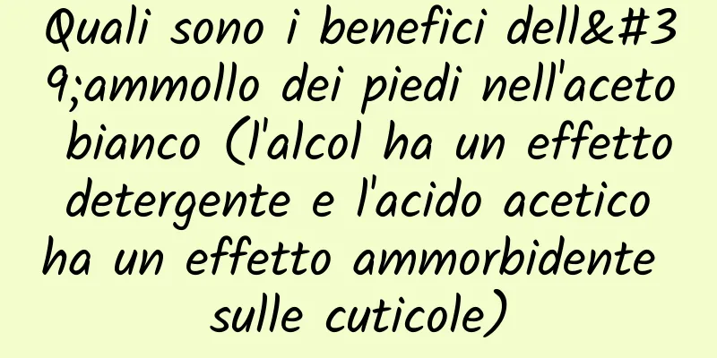 Quali sono i benefici dell'ammollo dei piedi nell'aceto bianco (l'alcol ha un effetto detergente e l'acido acetico ha un effetto ammorbidente sulle cuticole)