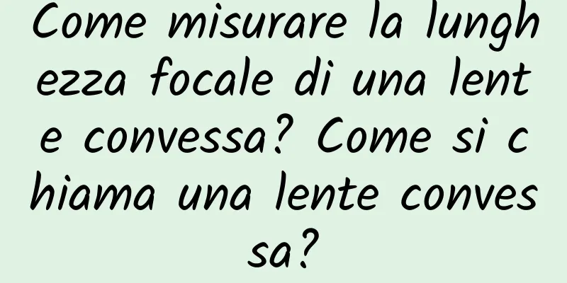 Come misurare la lunghezza focale di una lente convessa? Come si chiama una lente convessa?