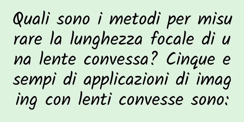 Quali sono i metodi per misurare la lunghezza focale di una lente convessa? Cinque esempi di applicazioni di imaging con lenti convesse sono: